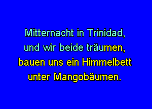 Mitternacht in Trinidad,
und wir beide traumen,

bauen uns ein Himmelbett
unter Mangobaumen.