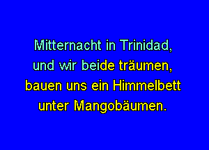 Mitternacht in Trinidad,
und wir beide traumen,

bauen uns ein Himmelbett
unter Mangobaumen.