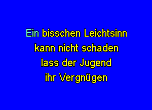 Ein bisschen Leichtsinn
kann nicht schaden

lass der Jugend
ihr VergnUgen