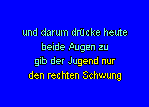 und darum drUcke heute
beide Augen zu

gib der Jugend nur
den rechten Schwung