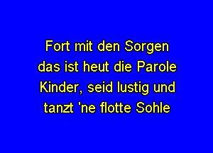 Fort mit den Sorgen
das ist heut die Parole

Kinder, seid lustig und
tanzt 'ne flotte Sohle