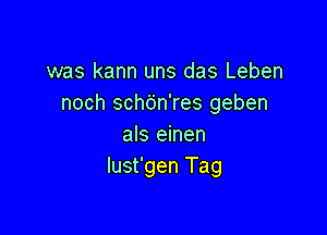 was kann uns das Leben
noch schc'jn'res geben

als einen
lust'gen Tag