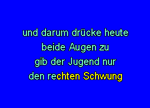 und darum drUcke heute
beide Augen zu

gib der Jugend nur
den rechten Schwung