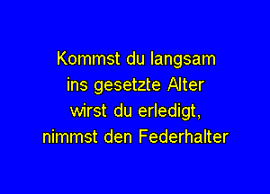 Kommst du langsam
ins gesetzte Alter

wirst du erledigt,
nimmst den Federhalter