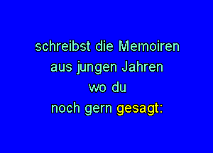 schreibst die Memoiren
aus jungen Jahren

wo du
noch gern gesagti