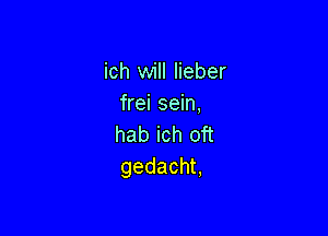 ich will lieber
frei sein,

hab ich oft
gedacht,