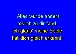 Alles wurde anders
als ich zu dir fand,

ich glaub' meine Seele
hat dich gleich erkannt,