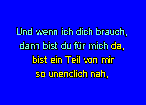 Und wenn ich dich brauch,
dann bist du fUr mich da,

bist ein Teil von mir
so unendlich nah,