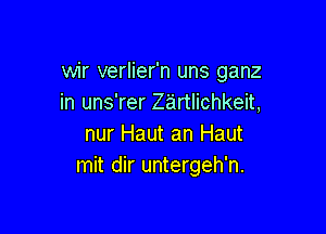 wir verlier'n uns ganz
in uns'rer zartlichkeit,

nur Haut an Haut
mit dir untergeh'n.