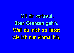 Mit dir vertraut,
Uber Grenzen geh'n.

Weil du mich so liebst
wie ich nun einmal bin,