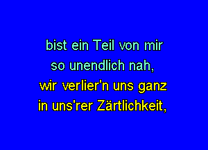 bist ein Teil von mir
so unendlich nah,

wir verlier'n uns ganz
in uns'rer Zirtlichkeit,