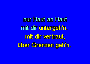 nur Haut an Haut
mit dir untergeh'n.

mit dir vertraut,
Uber Grenzen geh'n.