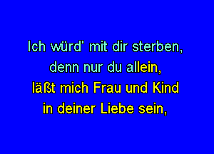 lch wijrd' mit dir sterben,
denn nur du allein,

lam mich Frau und Kind
in deiner Liebe sein,