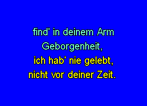 find' in deinem Arm
Geborgenheit,

ich hab' nie gelebt,
nicht vor deiner Zeit.