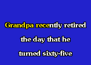 Grandpa recently retired

the day that he
turned sixty-five