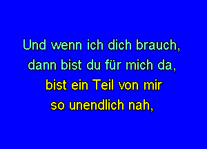 Und wenn ich dich brauch,
dann bist du fUr mich da,

bist ein Teil von mir
so unendlich nah,