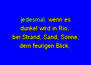 jedesmal, wenn es
dunkel wird in Rio,

bei Strand, Sand, Sonne,
dem feurigen Blick,