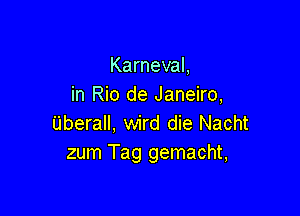 Karneval,
in Rio de Janeiro,

Uberall, wird die Nacht
zum Tag gemacht,