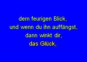 dem feurigen Blick,
und wenn du ihn auffangst,

dann winkt dir,
das GIUck,