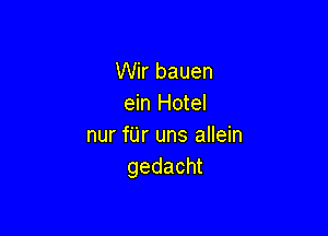 Wir bauen
ein Hotel

nur fUr uns allein
gedacht