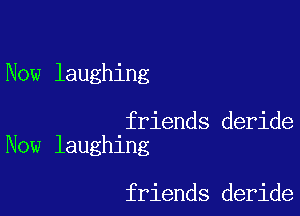 Now laughing

friends deride
Now laughing

friends deride