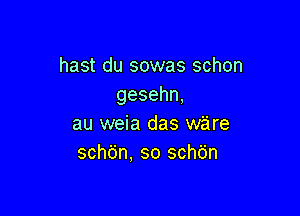 hast du sowas schon
gesehn,

au weia das ware
schdn. so schbn