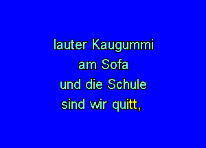 Iauter Kaugummi
am Sofa

und die Schule
sind wir quitt,