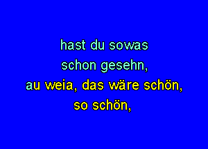 hast du sowas
schon gesehn,

au weia, das ware schdn,
so schdn,