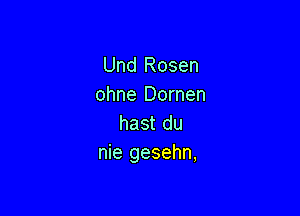 Und Rosen
ohne Dornen

hast du
nie gesehn,