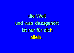 die Welt
und was dazugehbrt

ist nur f'Lir dich
allein.