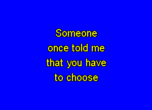 Someone
once told me

that you have
to choose