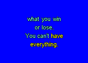 what you win
or lose.

You can't have
everything.