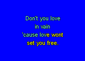 Don't you love
in vain

'cause love wont
set you free.