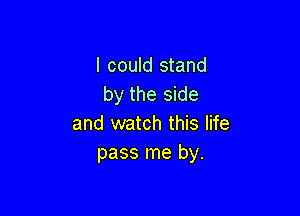 I could stand
by the side

and watch this life
pass me by.