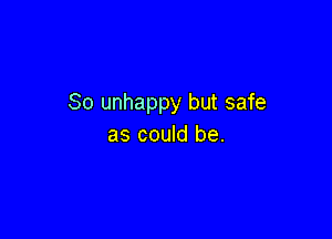 So unhappy but safe

as could be.