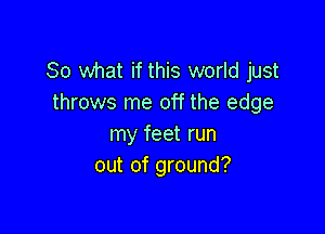 So what if this world just
throws me off the edge

my feet run
out of ground?