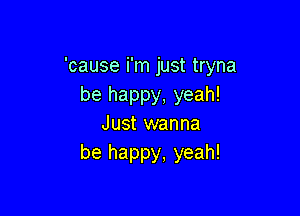 'cause i'm just tryna
be happy, yeah!

Just wanna
be happy, yeah!