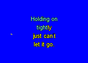 Holding on
tightly

just cant
let it go.
