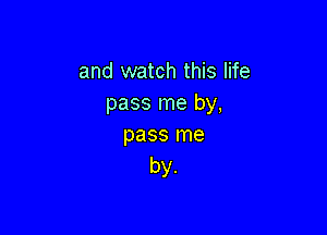 and watch this life
pass me by,

pass me
by.