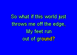 So what if this world just
throws me off the edge,

My feet run
out of ground?
