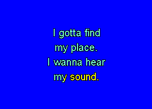 I gotta find
my place.

I wanna hear
my sound.