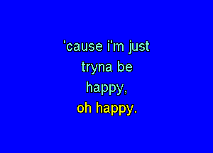 'causeianust
tryna be

happy.
oh happy.