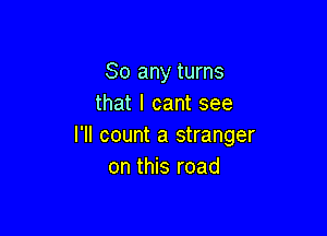 So any turns
that I cant see

I'Il count a stranger
on this road