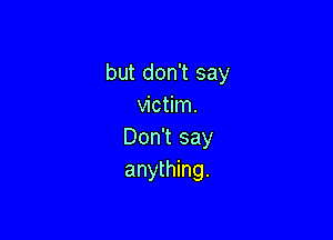 but don't say
victim.

Don't say
anything.