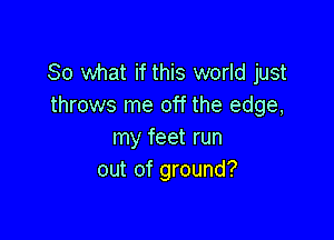 So what if this world just
throws me off the edge,

my feet run
out of ground?