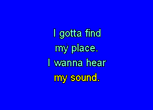 I gotta find
my place.

I wanna hear
my sound.