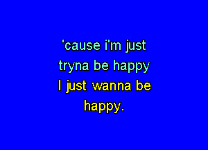 'cause i'm just
tryna be happy

I just wanna be
happy.