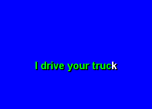 I drive your truck