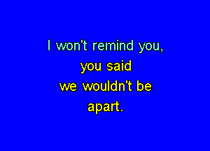 I won't remind you,
you said

we wouldn't be
apan.