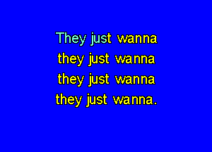 They just wanna
they just wanna

they just wanna
they just wanna.